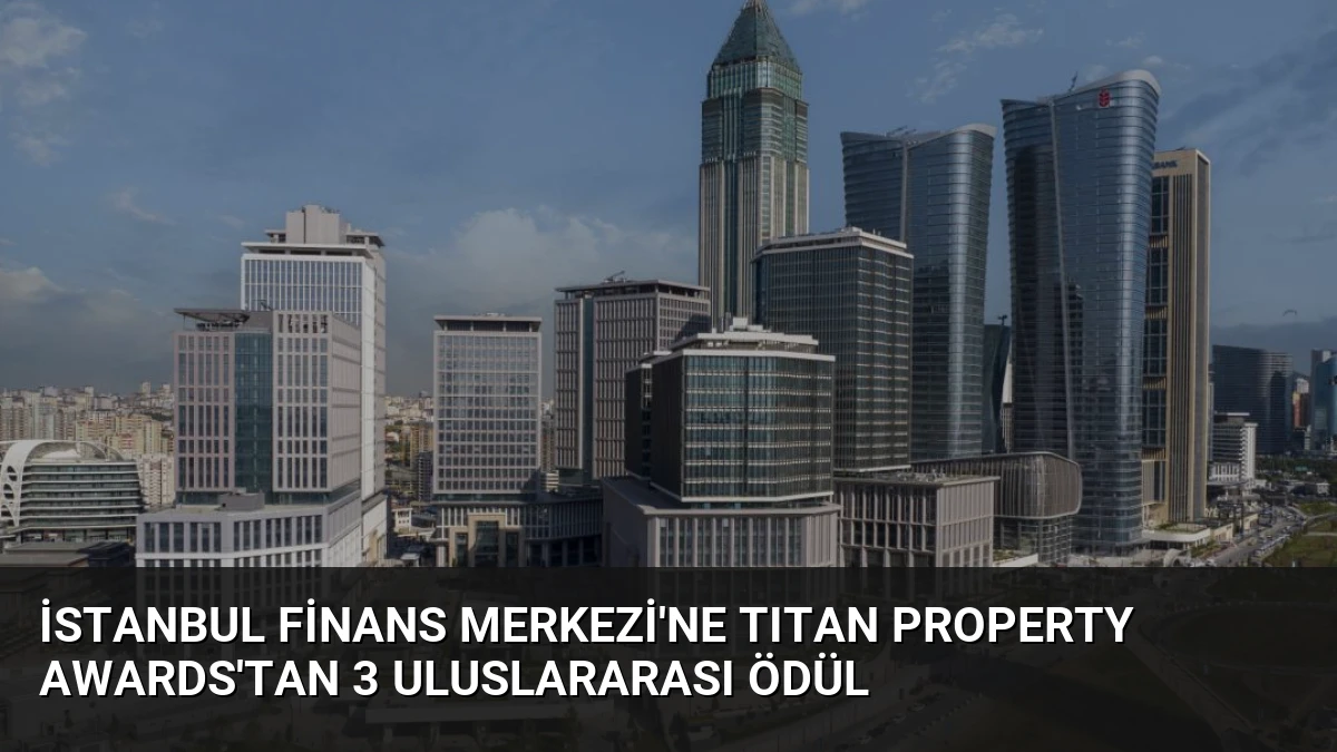 İstanbul Finans Merkezi’ne TITAN Property Awards’tan 3 Uluslararası Ödül