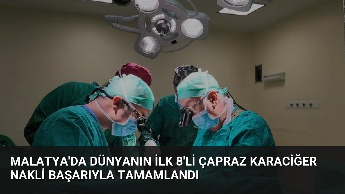 Malatya’da Dünyanın İlk 8’li Çapraz Karaciğer Nakli Başarıyla Tamamlandı