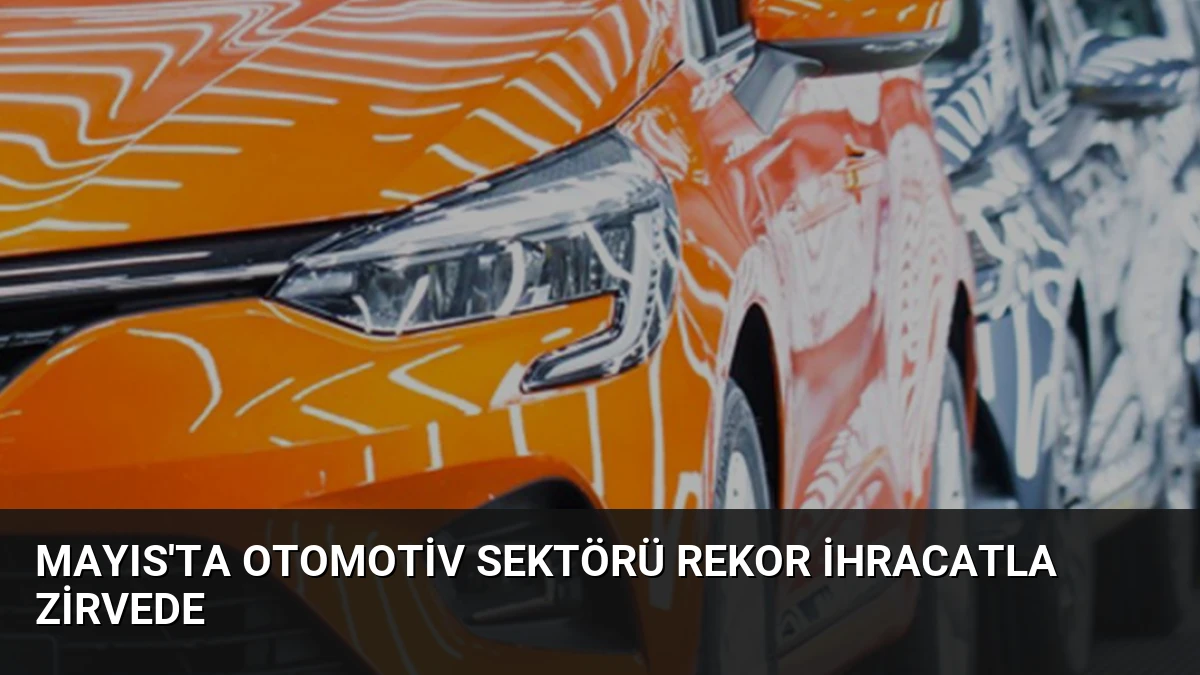 Mayıs’ta Otomotiv Sektörü Rekor İhracatla Zirvede