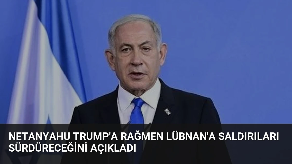 Netanyahu Trump’a Rağmen Lübnan’a Saldırıları Sürdüreceğini Açıkladı