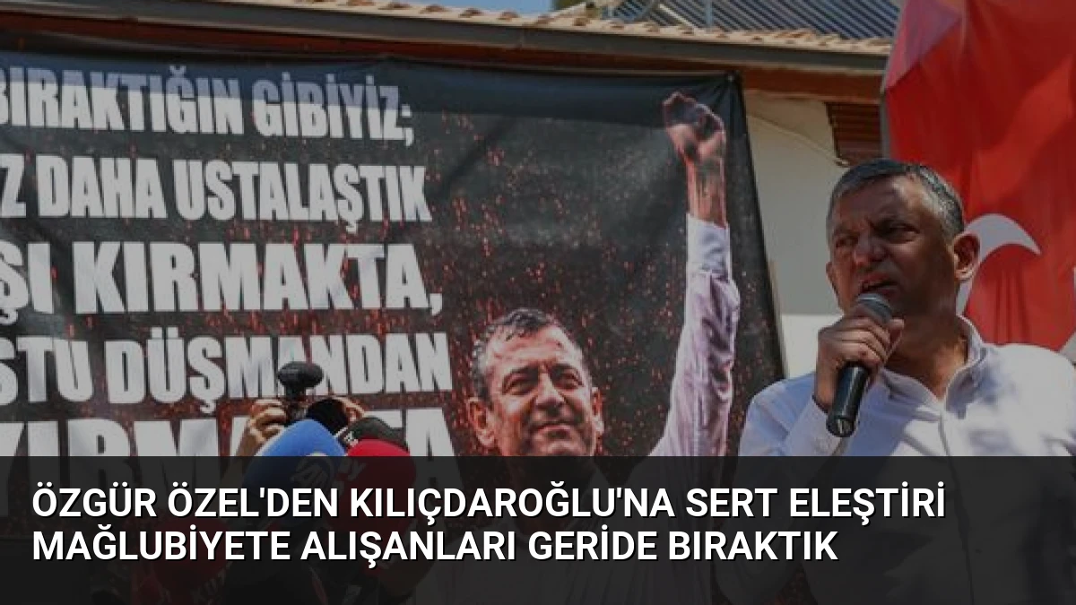 Özgür Özel’den Kılıçdaroğlu’na Sert Eleştiri Mağlubiyete Alışanları Geride Bıraktık