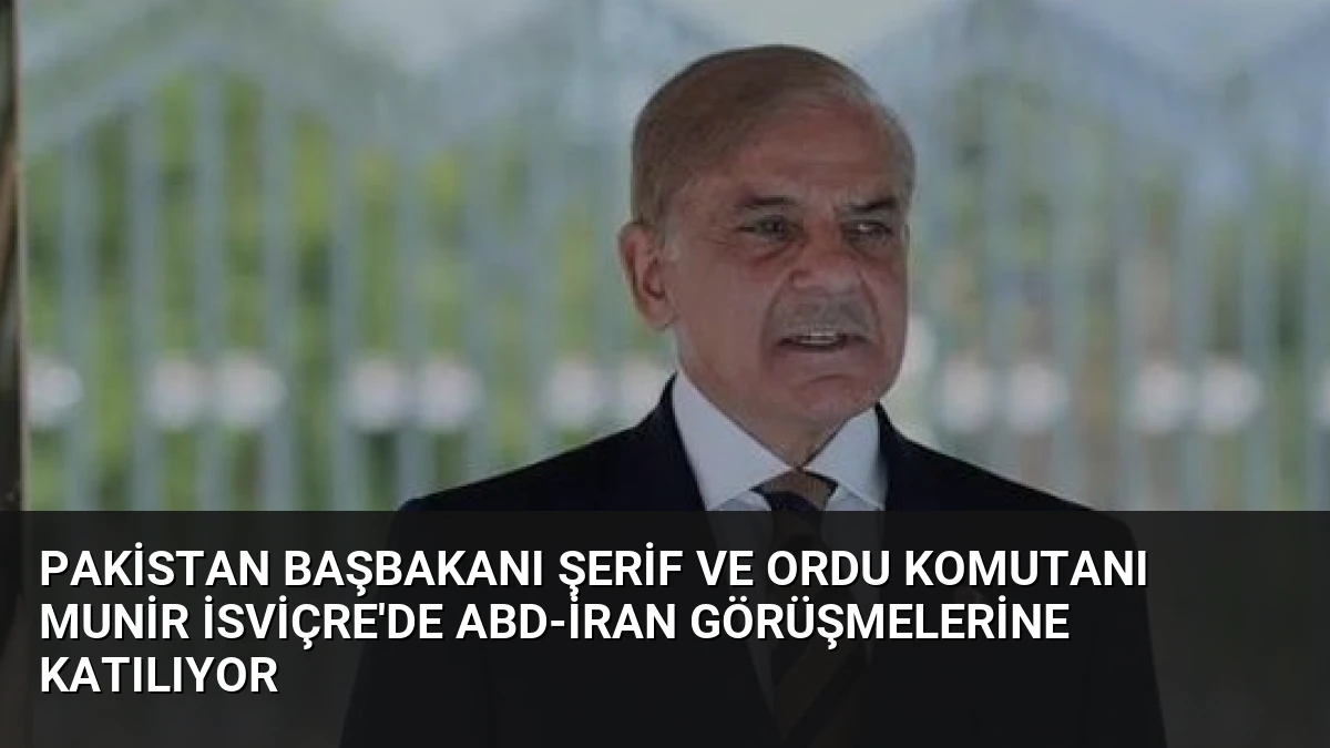 Pakistan Başbakanı Şerif ve Ordu Komutanı Munir İsviçre’de ABD-İran Görüşmelerine Katılıyor