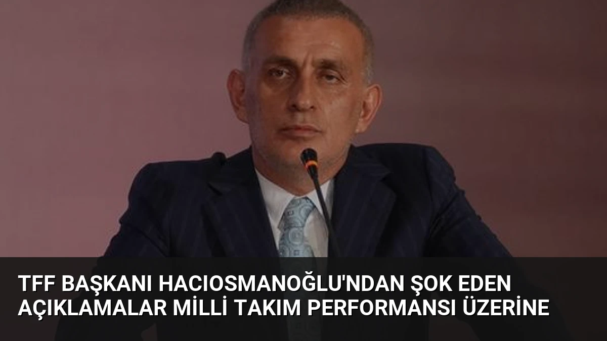 TFF Başkanı Hacıosmanoğlu’ndan Şok Eden Açıklamalar Milli Takım Performansı Üzerine