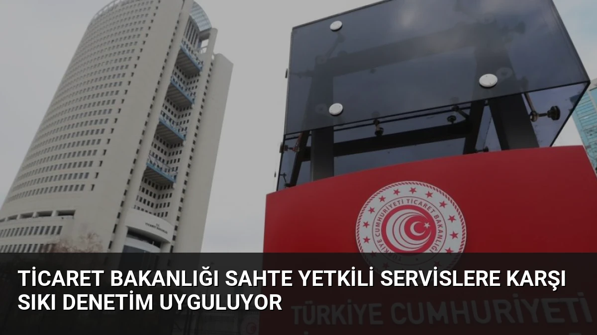 Ticaret Bakanlığı Sahte Yetkili Servislere Karşı Sıkı Denetim Uyguluyor