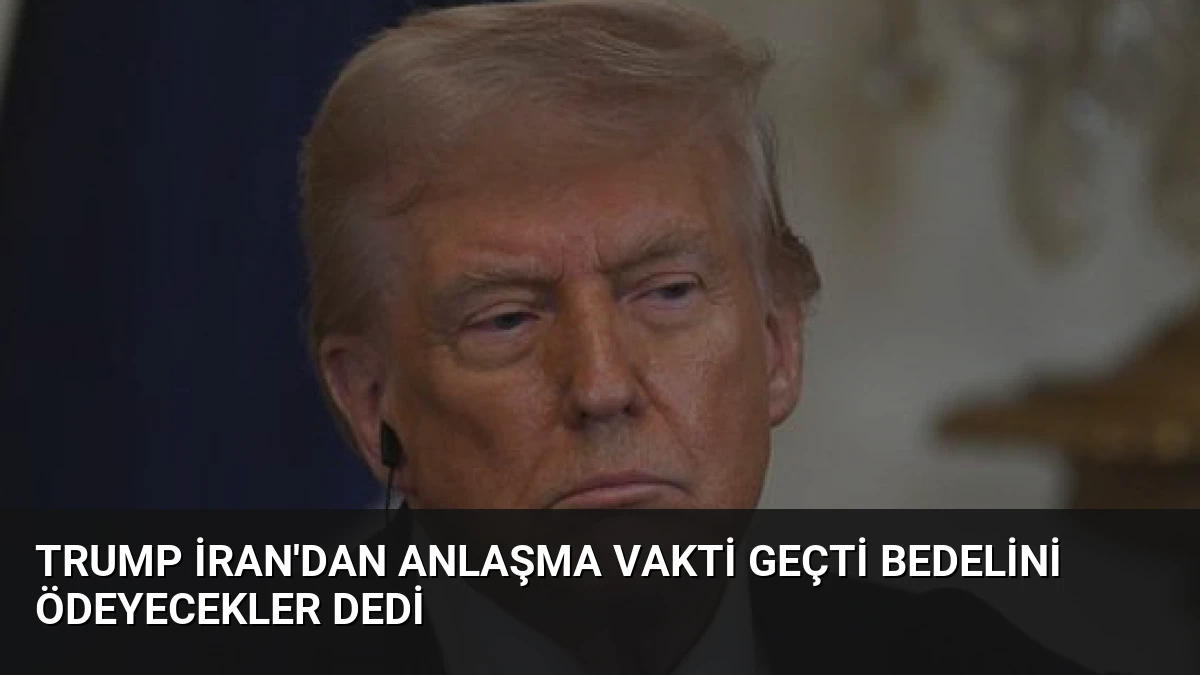 Trump İran’dan Anlaşma Vakti Geçti Bedelini Ödeyecekler Dedi