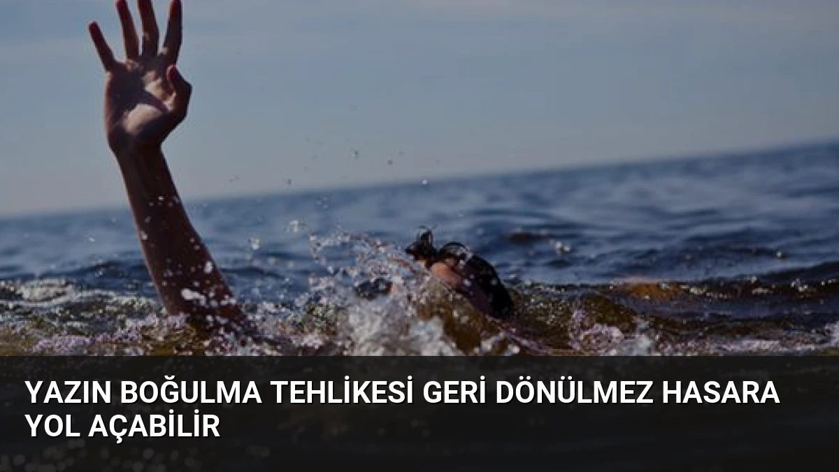 Yazın Boğulma Tehlikesi Geri Dönülmez Hasara Yol Açabilir