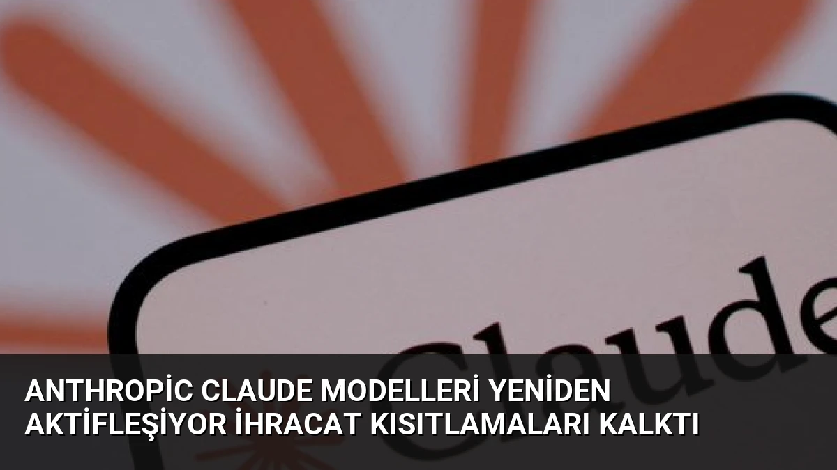 Anthropic Claude Modelleri Yeniden Aktifleşiyor İhracat Kısıtlamaları Kalktı