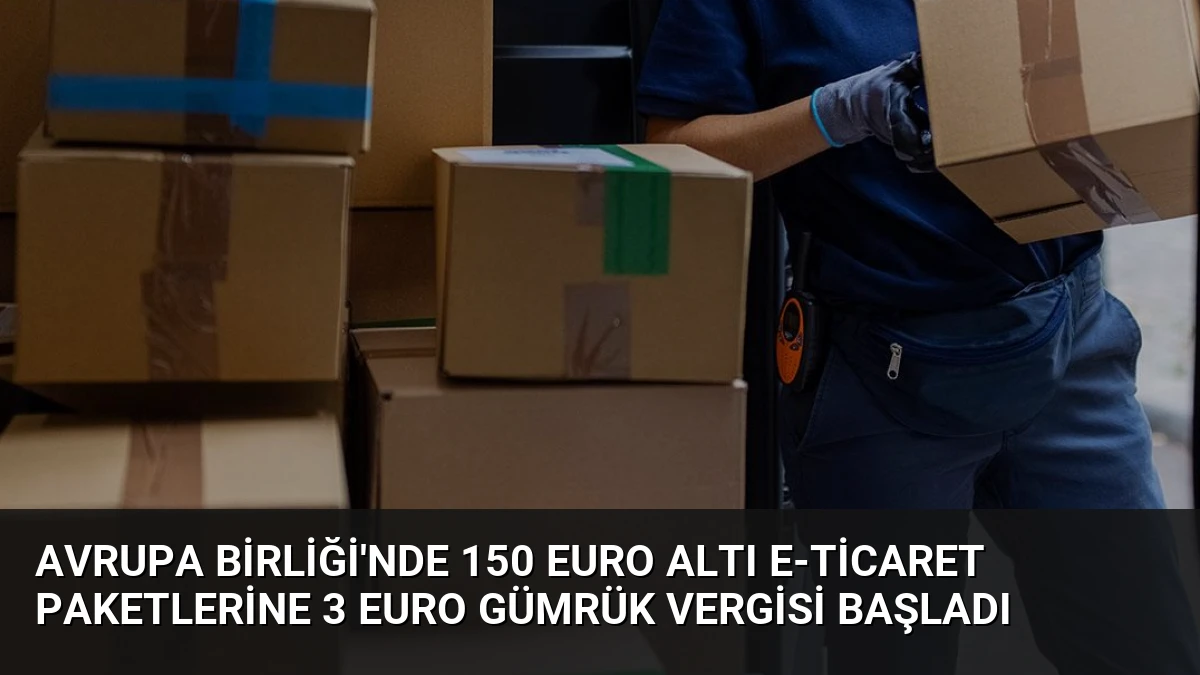 Avrupa Birliği’nde 150 Euro Altı E-Ticaret Paketlerine 3 Euro Gümrük Vergisi Başladı