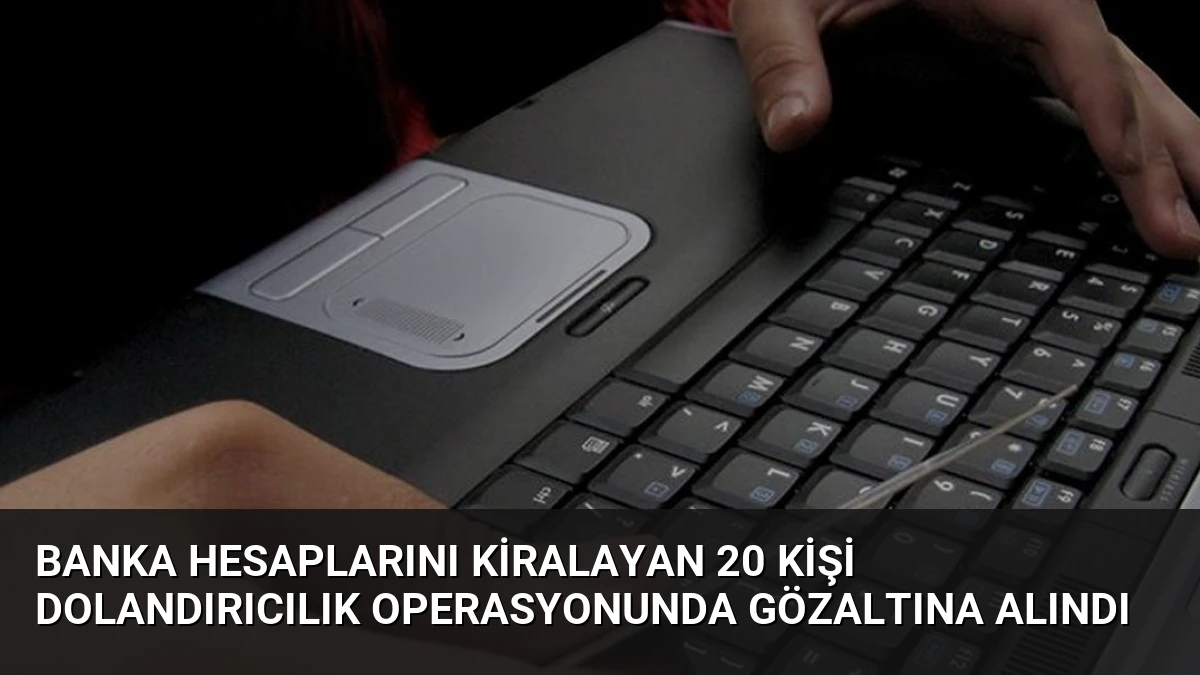 Banka Hesaplarını Kiralayan 20 Kişi Dolandırıcılık Operasyonunda Gözaltına Alındı