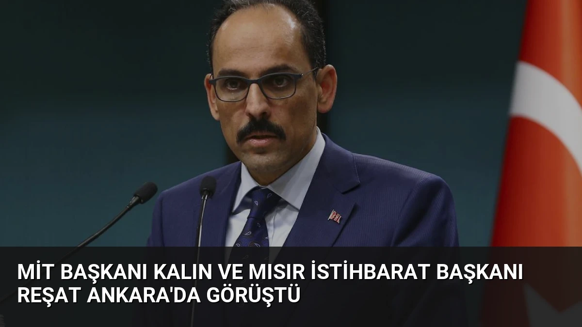 MİT Başkanı Kalın ve Mısır İstihbarat Başkanı Reşat Ankara’da Görüştü