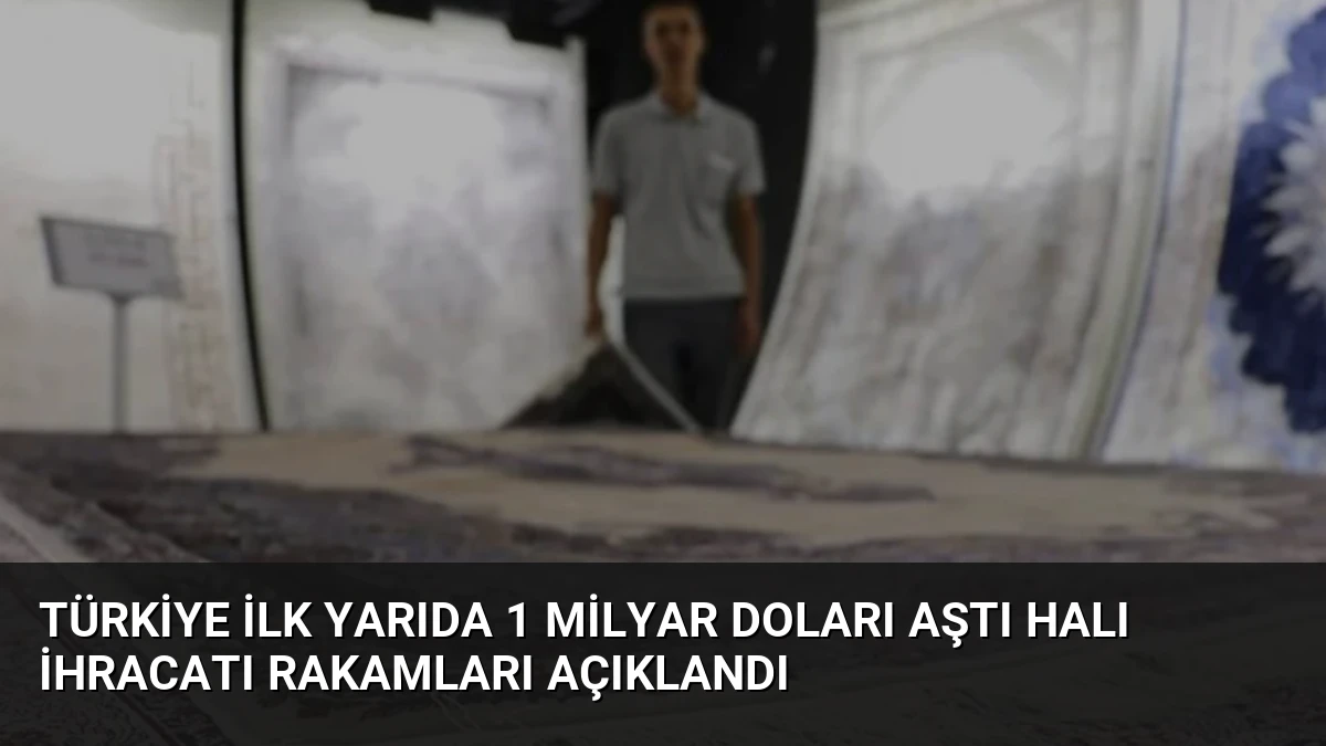 Türkiye İlk Yarıda 1 Milyar Doları Aştı Halı İhracatı Rakamları Açıklandı