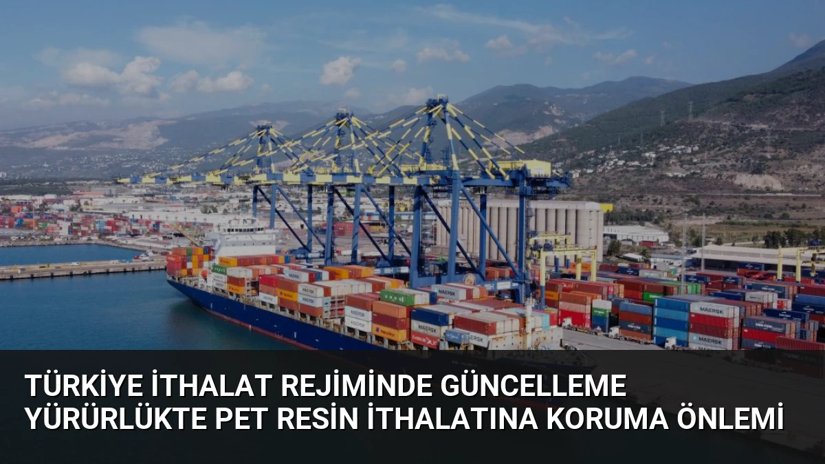 Türkiye İthalat Rejiminde Güncelleme Yürürlükte PET Resin İthalatına Koruma Önlemi