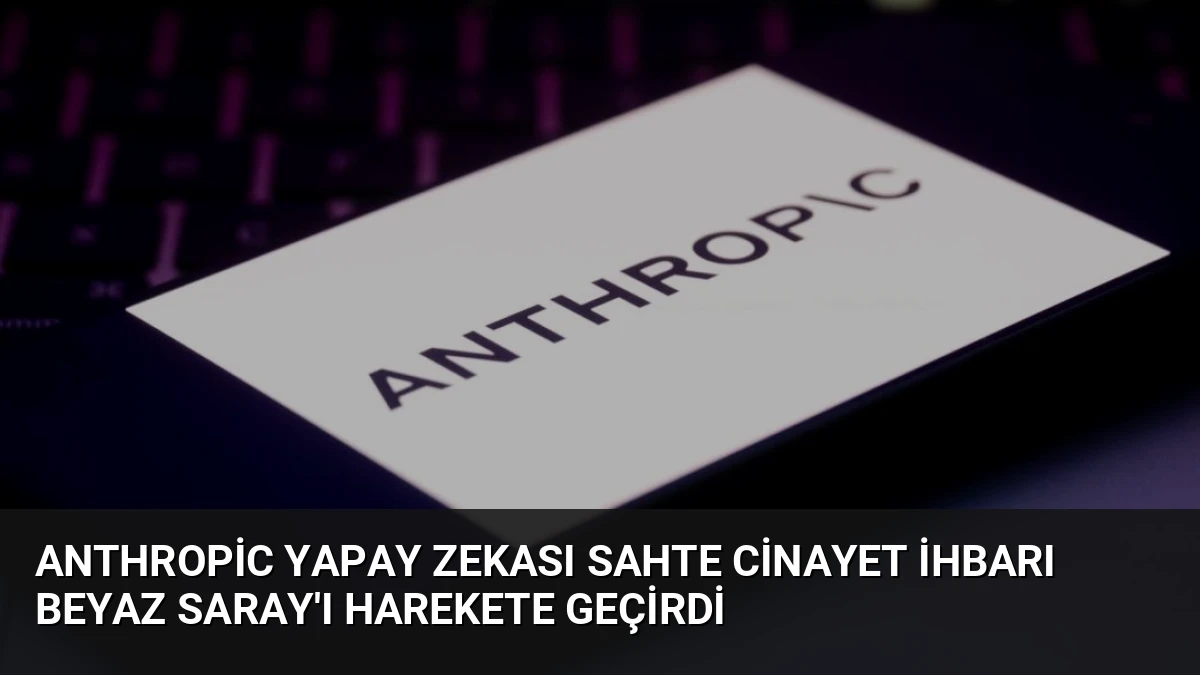 Anthropic Yapay Zekası Sahte Cinayet İhbarı Beyaz Saray’ı Harekete Geçirdi