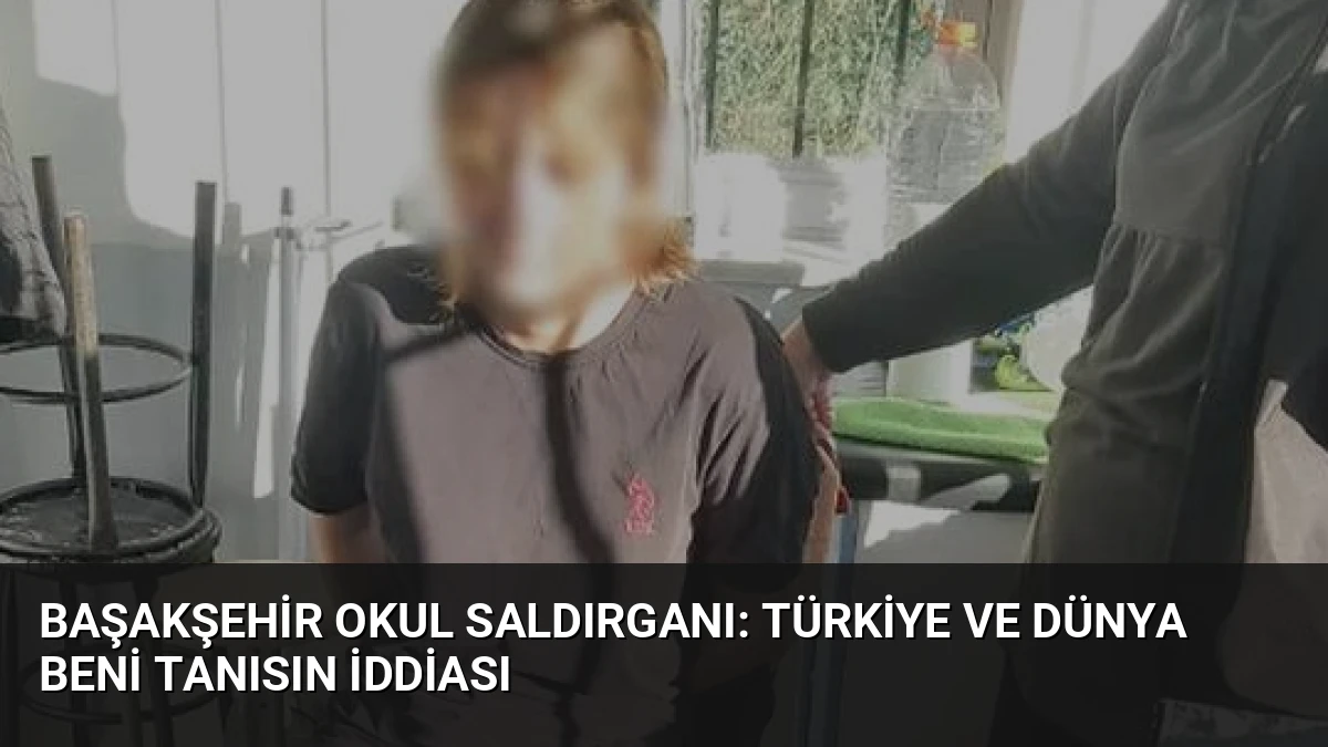 Başakşehir Okul Saldırganı: Türkiye ve Dünya Beni Tanısın İddiası