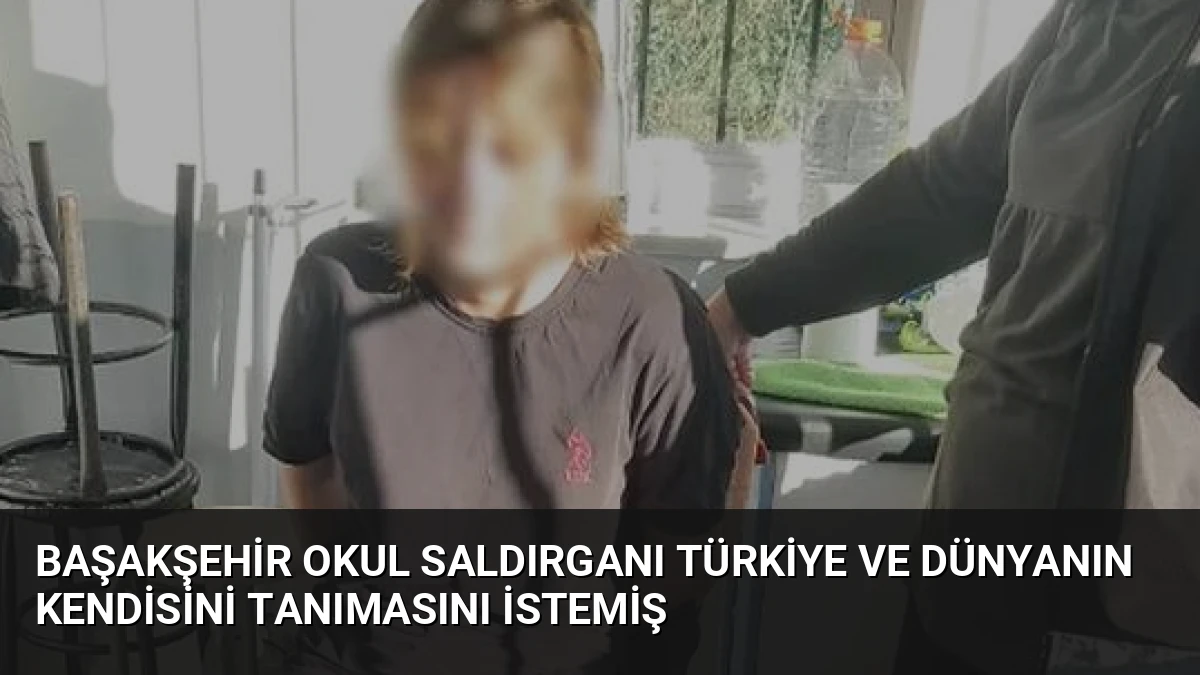 Başakşehir Okul Saldırganı Türkiye ve Dünyanın Kendisini Tanımasını İstemiş