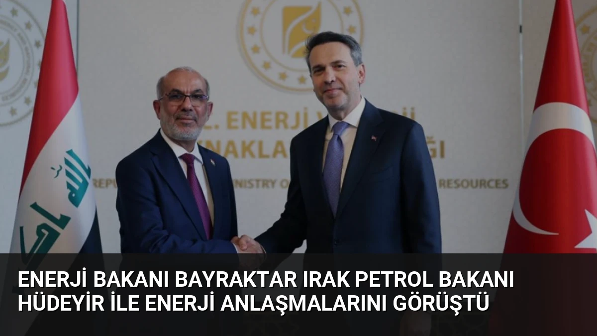 Enerji Bakanı Bayraktar Irak Petrol Bakanı Hüdeyir ile Enerji Anlaşmalarını Görüştü