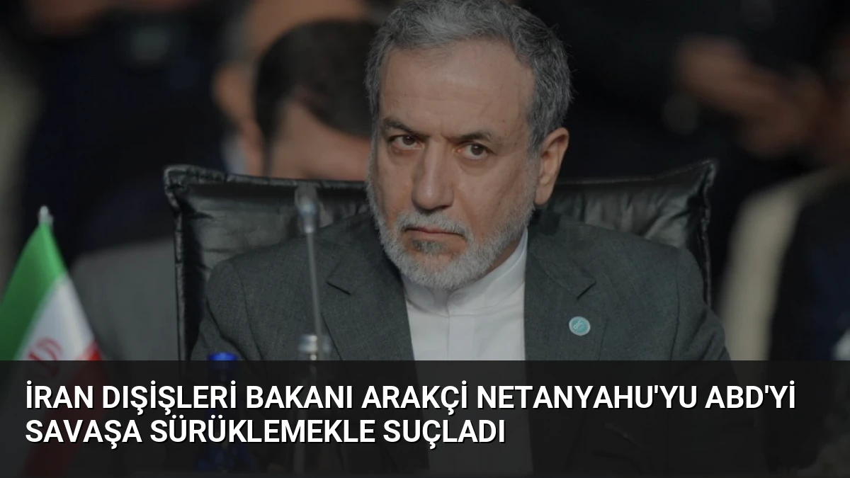 İran Dışişleri Bakanı Arakçi Netanyahu’yu ABD’yi Savaşa Sürüklemekle Suçladı