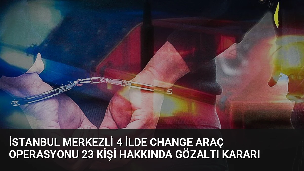 İstanbul Merkezli 4 İlde Change Araç Operasyonu 23 Kişi Hakkında Gözaltı Kararı