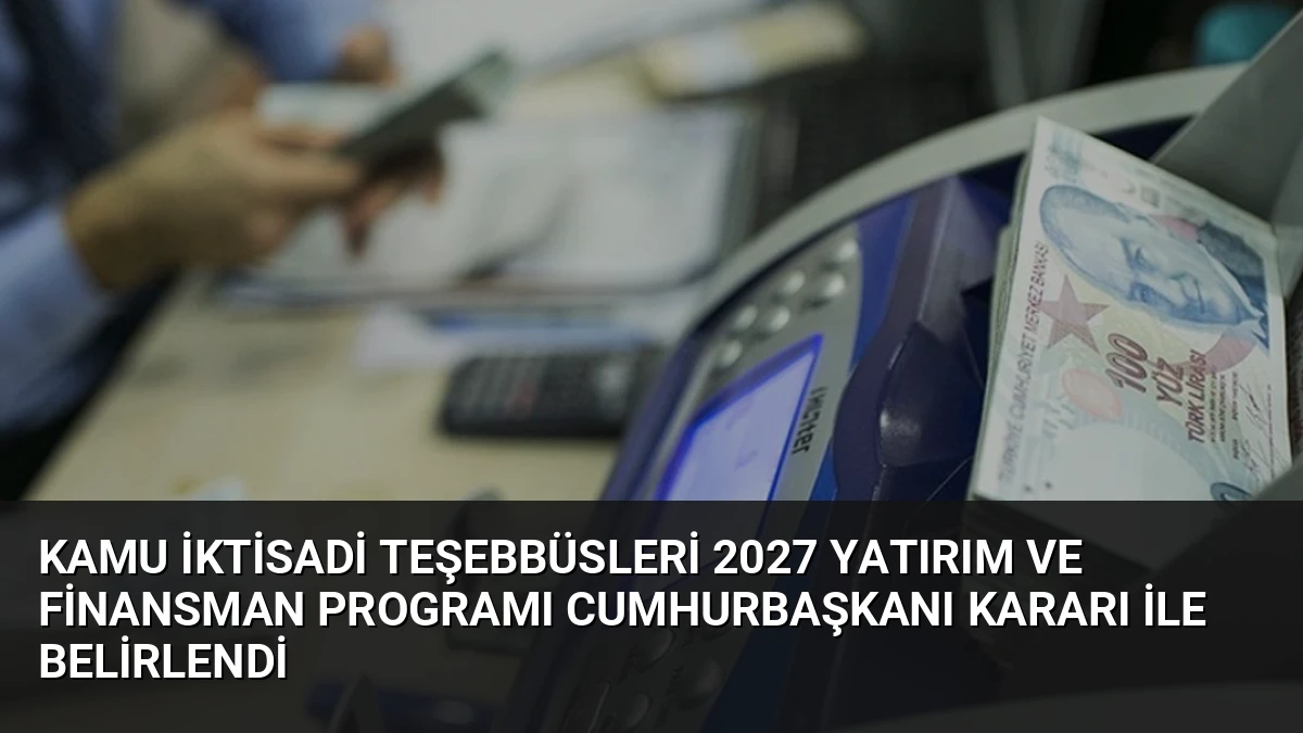 Kamu İktisadi Teşebbüsleri 2027 Yatırım ve Finansman Programı Cumhurbaşkanı Kararı ile Belirlendi