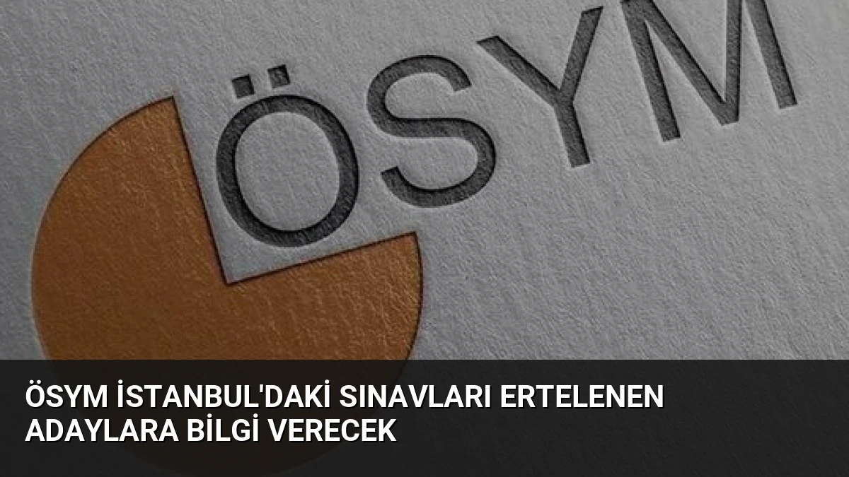 ÖSYM İstanbul’daki Sınavları Ertelenen Adaylara Bilgi Verecek