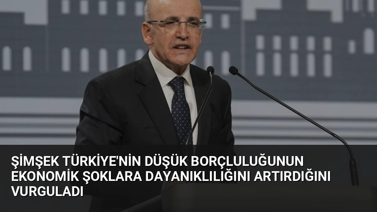 Şimşek Türkiye’nin Düşük Borçluluğunun Ekonomik Şoklara Dayanıklılığını Artırdığını Vurguladı