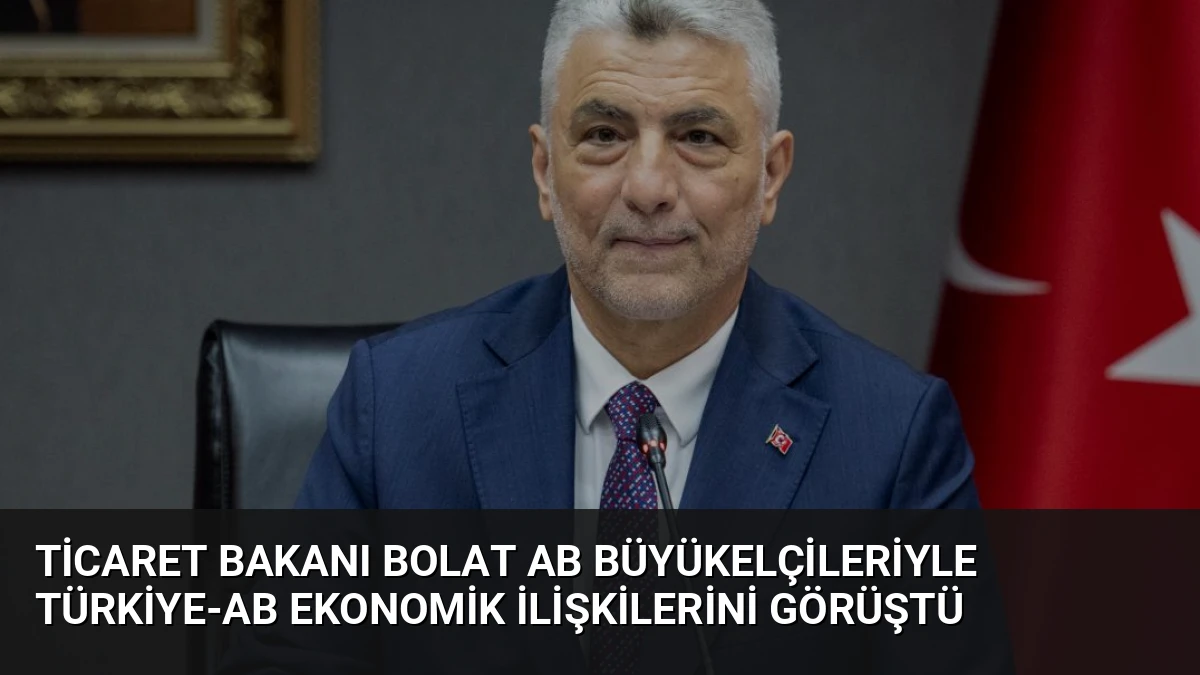 Ticaret Bakanı Bolat AB Büyükelçileriyle Türkiye-AB Ekonomik İlişkilerini Görüştü