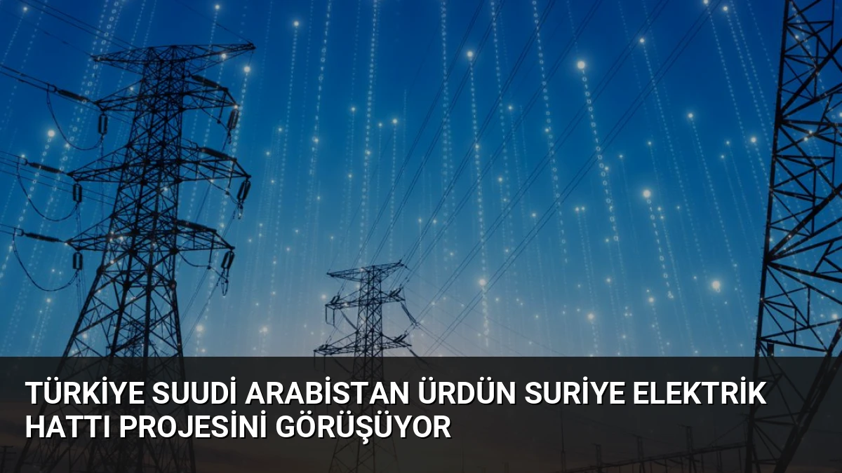 Türkiye Suudi Arabistan Ürdün Suriye Elektrik Hattı Projesini Görüşüyor